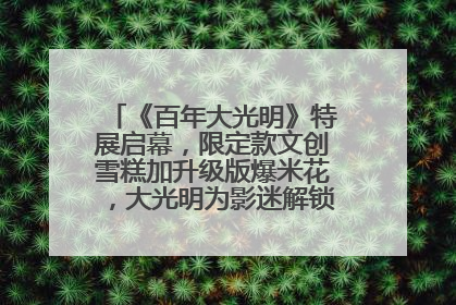 《百年大光明》特展启幕，限定款文创雪糕加升级版爆米花，大光明为影迷解锁狂欢新场景