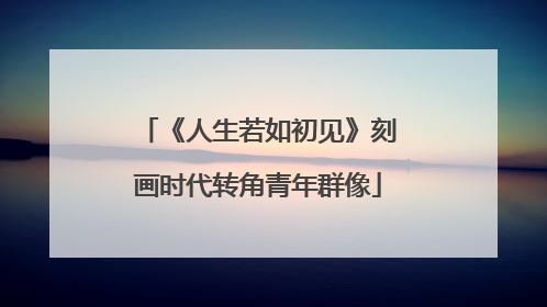 《人生若如初见》刻画时代转角青年群像