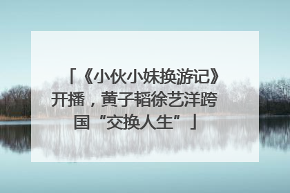 《小伙小妹换游记》开播，黄子韬徐艺洋跨国“交换人生”