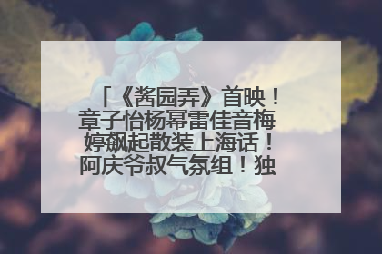 《酱园弄》首映！章子怡杨幂雷佳音梅婷飙起散装上海话！阿庆爷叔气氛组！独独没见他……