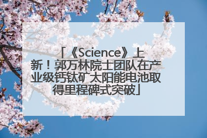 《Science》上新！郭万林院士团队在产业级钙钛矿太阳能电池取得里程碑式突破