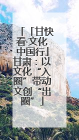 「甘快看·文化中国行」甘肃：以文化“入圈”带动文创“出圈”