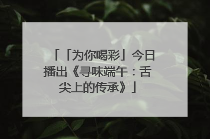 「为你喝彩」今日播出《寻味端午：舌尖上的传承》