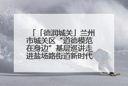 「德润城关」兰州市城关区“道德模范在身边”基层巡讲走进盐场路街道新时代文明实践所
