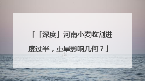 「深度」河南小麦收割进度过半，重旱影响几何？