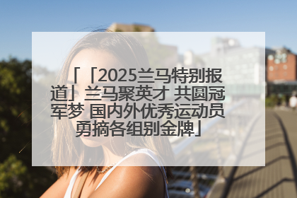 「2025兰马特别报道」兰马聚英才 共圆冠军梦 国内外优秀运动员勇摘各组别金牌