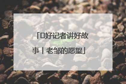  好记者讲好故事丨老邹的愿望