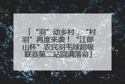 “羽”动乡村，“村羽”再度来袭！“江郎山杯”农民羽毛球超级联赛第二站圆满落幕