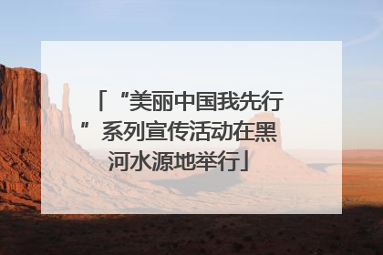 “美丽中国我先行”系列宣传活动在黑河水源地举行