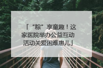 “粽”享童趣！这家医院举办公益互动活动关爱困难患儿