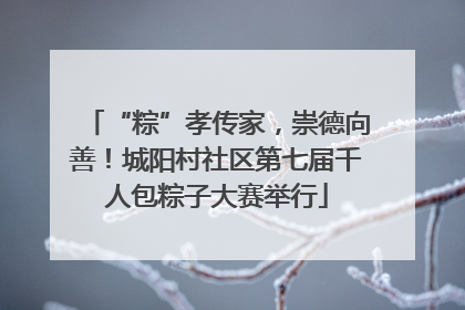 “粽”孝传家，崇德向善！城阳村社区第七届千人包粽子大赛举行