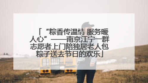 “粽香传温情 服务暖人心”——南京江宁一群志愿者上门陪独居老人包粽子送去节日的欢乐