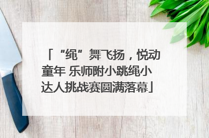 “绳”舞飞扬，悦动童年 乐师附小跳绳小达人挑战赛圆满落幕