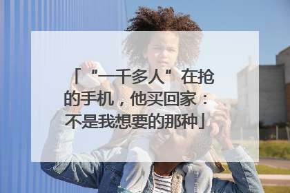 “一千多人”在抢的手机，他买回家：不是我想要的那种