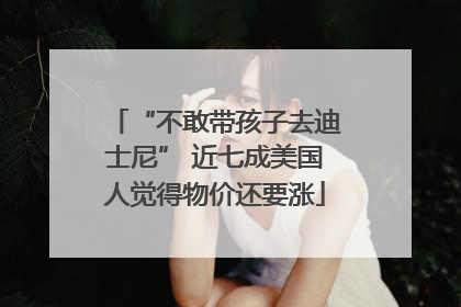 “不敢带孩子去迪士尼” 近七成美国人觉得物价还要涨