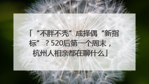 “不胖不秃”成择偶“新指标”？520后第一个周末，杭州人相亲都在聊什么