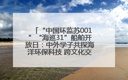 “中国环监苏001”“海巡31”船舶开放日：中外学子共探海洋环保科技 跨文化交流筑牢“蓝色”友谊