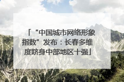 “中国城市网络形象指数”发布：长春多维度跻身中部地区十强