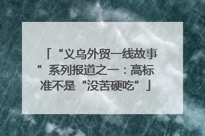 “义乌外贸一线故事”系列报道之一：高标准不是“没苦硬吃”