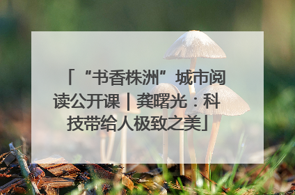 “书香株洲”城市阅读公开课｜龚曙光：科技带给人极致之美