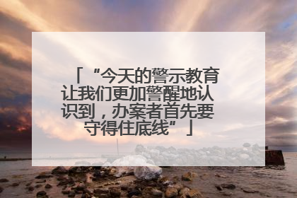 “今天的警示教育让我们更加警醒地认识到，办案者首先要守得住底线”