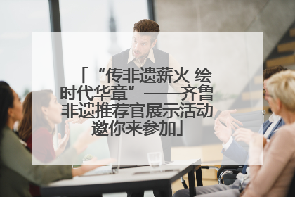 “传非遗薪火 绘时代华章”——齐鲁非遗推荐官展示活动邀你来参加
