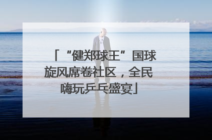 “健郑球王”国球旋风席卷社区，全民嗨玩乒乓盛宴
