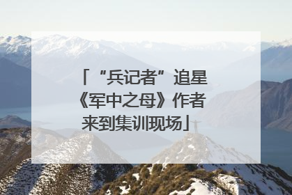 “兵记者”追星《军中之母》作者来到集训现场