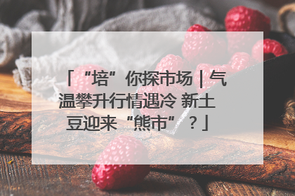 “培”你探市场｜气温攀升行情遇冷 新土豆迎来“熊市”？