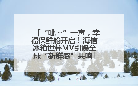 “呲～”一声，幸福保鲜舱开启！海信冰箱世杯MV引爆全球“新鲜感”共鸣