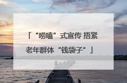 “唠嗑”式宣传 捂紧老年群体“钱袋子”