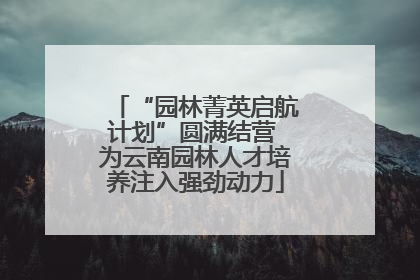 “园林菁英启航计划”圆满结营 为云南园林人才培养注入强劲动力