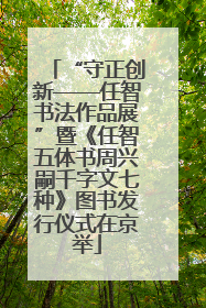 “守正创新——任智书法作品展”暨《任智五体书周兴嗣千字文七种》图书发行仪式在京举
