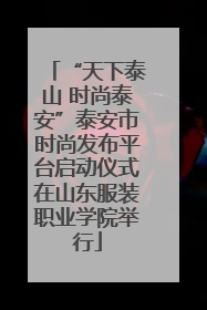 “天下泰山 时尚泰安”泰安市时尚发布平台启动仪式在山东服装职业学院举行