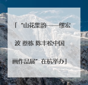“山花集韵——缪宏波 蔡栋 陈丰松中国画作品展”在杭举办