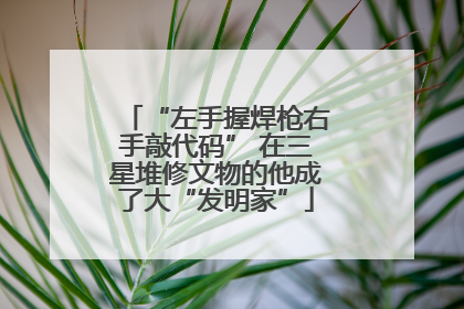 “左手握焊枪右手敲代码” 在三星堆修文物的他成了大“发明家”