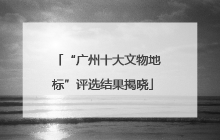 “广州十大文物地标”评选结果揭晓
