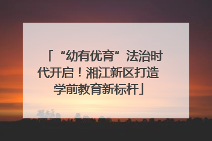 “幼有优育”法治时代开启！湘江新区打造学前教育新标杆