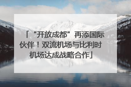 “开放成都”再添国际伙伴！双流机场与比利时机场达成战略合作