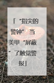 “指尖的警钟” 当美甲“屏蔽”了触觉警报