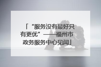 “服务没有最好只有更优”——福州市政务服务中心见闻