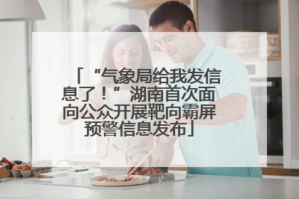 “气象局给我发信息了！”湖南首次面向公众开展靶向霸屏预警信息发布