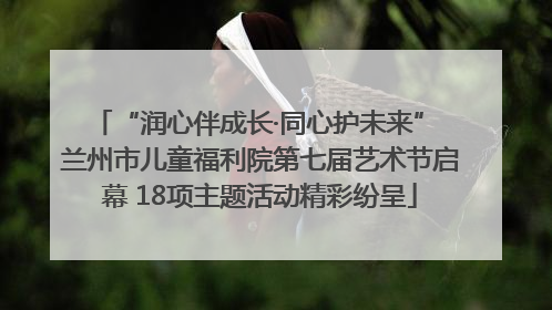 “润心伴成长·同心护未来” 兰州市儿童福利院第七届艺术节启幕 18项主题活动精彩纷呈