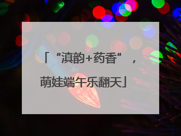“滇韵+药香”，萌娃端午乐翻天