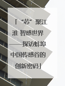 “芯”聚江淮 智感世界——探访蚌埠中国传感谷的创新密码