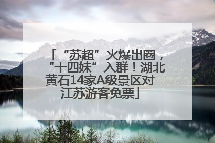 “苏超”火爆出圈，“十四妹”入群！湖北黄石14家A级景区对江苏游客免票