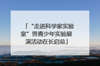 “走进科学家实验室”暨青少年实验展演活动在长启幕
