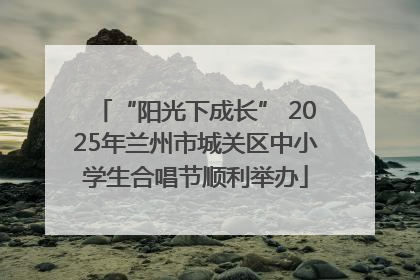 “阳光下成长” 2025年兰州市城关区中小学生合唱节顺利举办