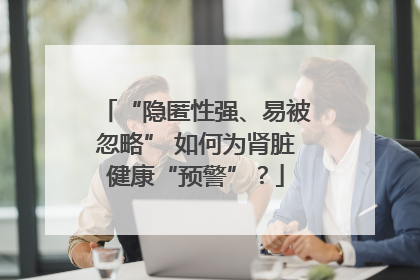 “隐匿性强、易被忽略” 如何为肾脏健康“预警”？
