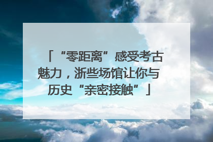 “零距离”感受考古魅力，浙些场馆让你与历史“亲密接触”